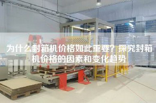 为什么封箱机价格如此重要？探究封箱机价格的因素和变化趋势