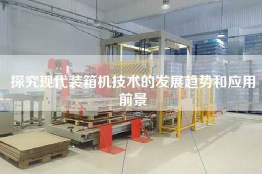 探究现代装箱机技术的发展趋势和应用前景