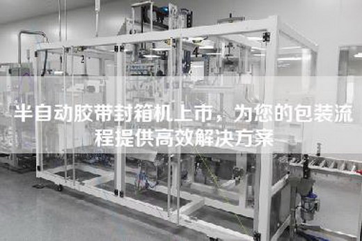 半自动胶带封箱机上市，为您的包装流程提供高效解决方案