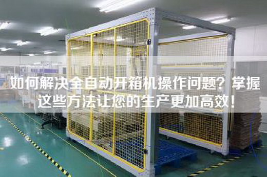 如何解决全自动开箱机操作问题？掌握这些方法让您的生产更加高效！