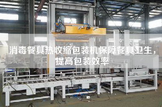 消毒餐具热收缩包装机保障餐具卫生，提高包装效率