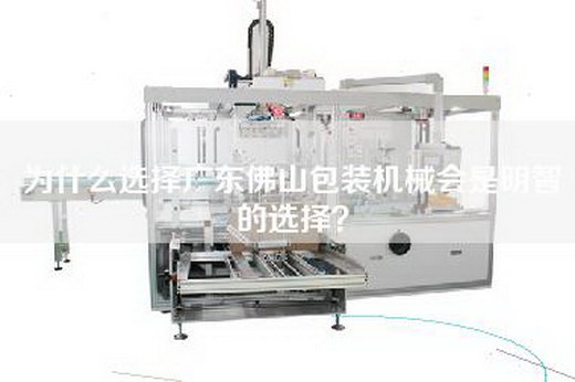 为什么选择广东佛山包装机械会是明智的选择？