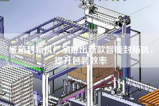 纸箱封箱机厂家推出新款智能封箱机，提升包装效率