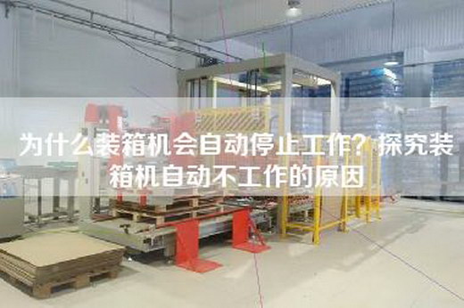 为什么装箱机会自动停止工作？探究装箱机自动不工作的原因