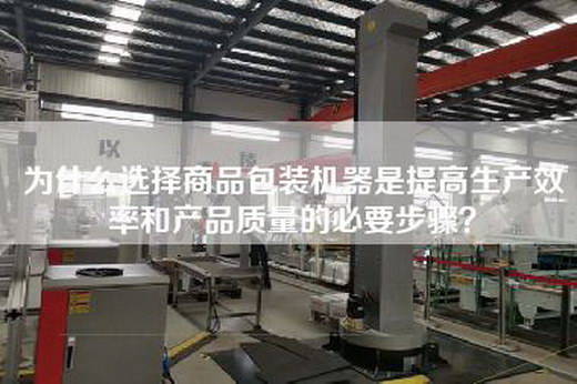 为什么选择商品包装机器是提高生产效率和产品质量的必要步骤？