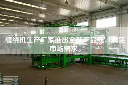 缠绕机生产厂家推出全新产品线，满足市场需求。