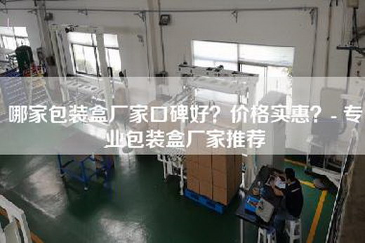 哪家包装盒厂家口碑好？价格实惠？- 专业包装盒厂家推荐