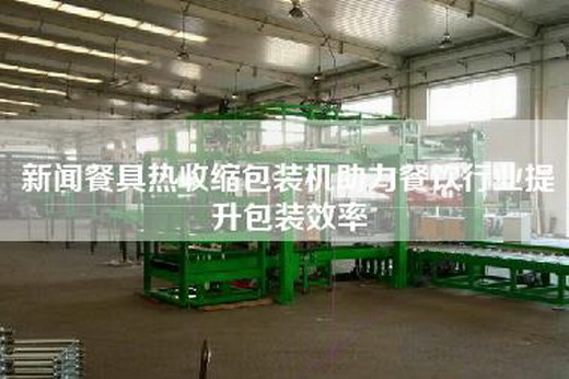 新闻餐具热收缩包装机助力餐饮行业提升包装效率