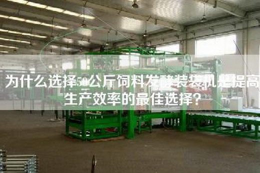 为什么选择50公斤饲料发酵装袋机是提高生产效率的最佳选择？
