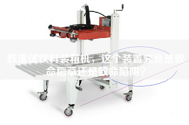 跌落试饮料装箱机，这个装置究竟是救命稻草还是致命陷阱