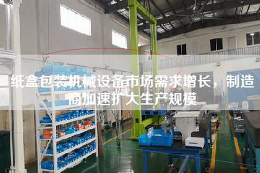 纸盒包装机械设备市场需求增长，制造商加速扩大生产规模