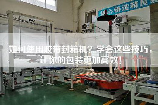 如何使用胶带封箱机？学会这些技巧，让你的包装更加高效！