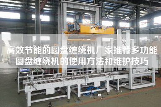 高效节能的圆盘缠绕机厂家推荐多功能圆盘缠绕机的使用方法和维护技巧