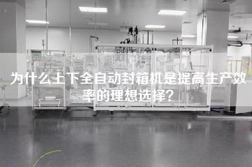 为什么上下全自动封箱机是提高生产效率的理想选择？