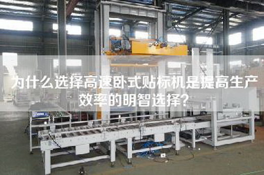 为什么选择高速卧式贴标机是提高生产效率的明智选择？