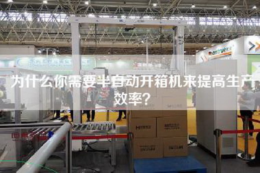 为什么你需要半自动开箱机来提高生产效率？