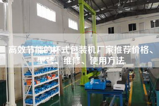 高效节能的杯式包装机厂家推荐价格、型号、维修、使用方法
