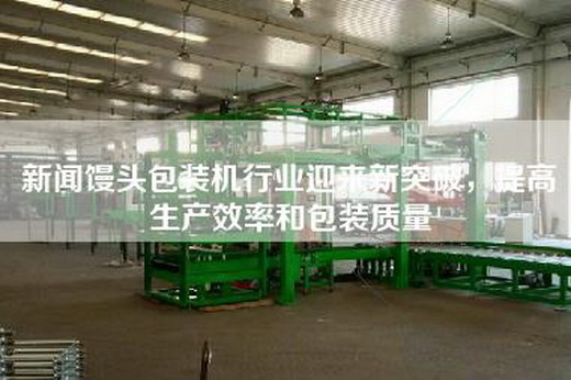 新闻馒头包装机行业迎来新突破，提高生产效率和包装质量