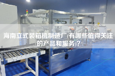 海南立式装箱机制造厂(有哪些值得关注的产品和服务)