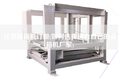 江苏装箱机订做(如何选择适合自己的装箱机厂家) 江苏装箱机订做(如何选择适合自己的装箱机厂家)