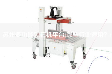 苏州多功能装箱机平台(哪些行业适用) 苏州多功能装箱机平台(哪些行业适用)