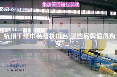 杭州干纸巾装箱机排名(哪些品牌值得购买)