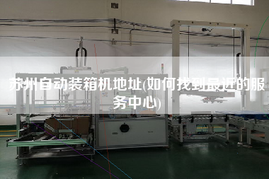 苏州自动装箱机地址(如何找到更近的服务中心)