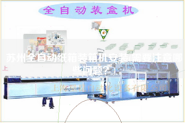 苏州全自动纸箱装箱机安装(需要注意哪些问题)